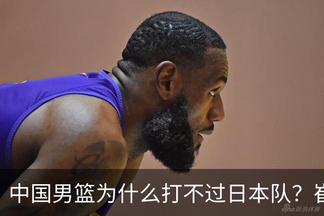 中国男篮为什么打不过日本队？崔永熙毫不客气说出原因，说得实在