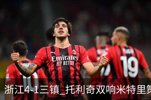 浙江4-1三镇 托利奇双响米特里策无解一条龙+传射李昂飞踹直红