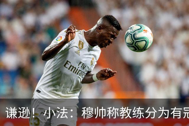 谦逊！小法：穆帅称教练分为有冠军和无冠军两种，我暂时属于后者
